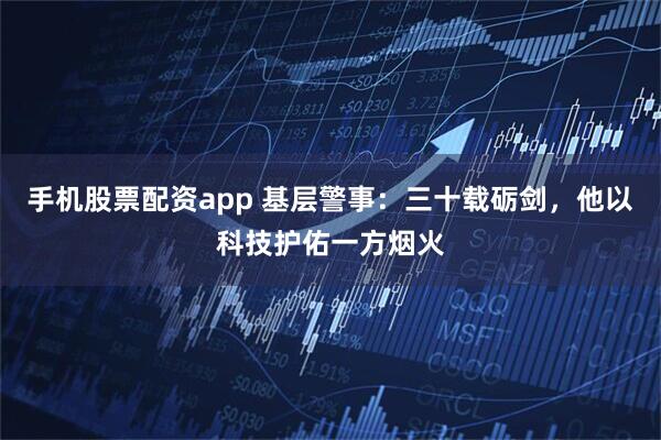 手机股票配资app 基层警事：三十载砺剑，他以科技护佑一方烟火