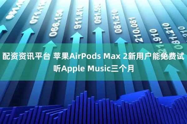 配资资讯平台 苹果AirPods Max 2新用户能免费试听Apple Music三个月