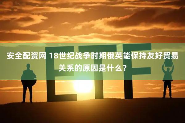 安全配资网 18世纪战争时期俄英能保持友好贸易关系的原因是什么？