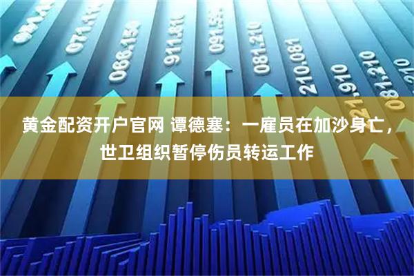 黄金配资开户官网 谭德塞：一雇员在加沙身亡，世卫组织暂停伤员转运工作