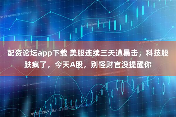 配资论坛app下载 美股连续三天遭暴击，科技股跌疯了，今天A股，别怪财官没提醒你