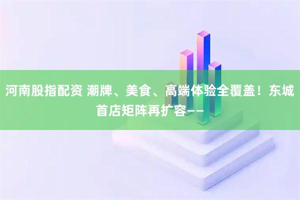 河南股指配资 潮牌、美食、高端体验全覆盖！东城首店矩阵再扩容——