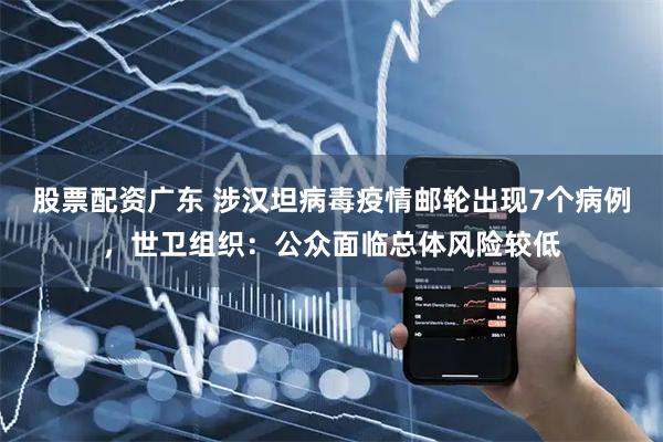 股票配资广东 涉汉坦病毒疫情邮轮出现7个病例，世卫组织：公众面临总体风险较低