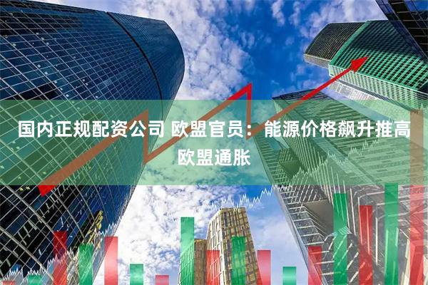 国内正规配资公司 欧盟官员：能源价格飙升推高欧盟通胀