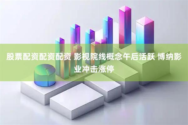 股票配资配资配资 影视院线概念午后活跃 博纳影业冲击涨停