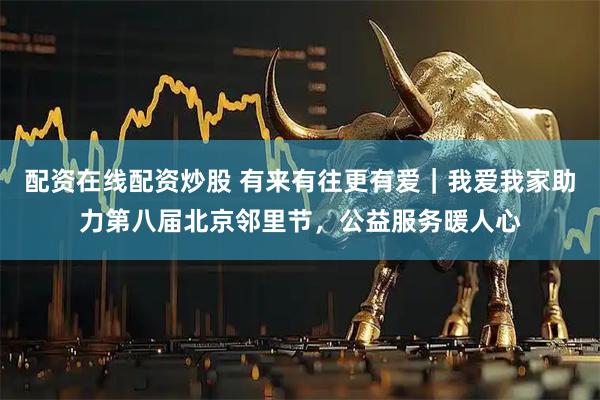 配资在线配资炒股 有来有往更有爱｜我爱我家助力第八届北京邻里节，公益服务暖人心