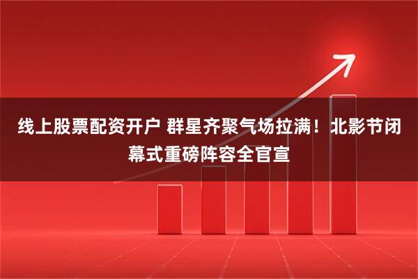 线上股票配资开户 群星齐聚气场拉满！北影节闭幕式重磅阵容全官宣
