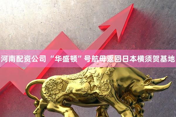 河南配资公司 “华盛顿”号航母返回日本横须贺基地