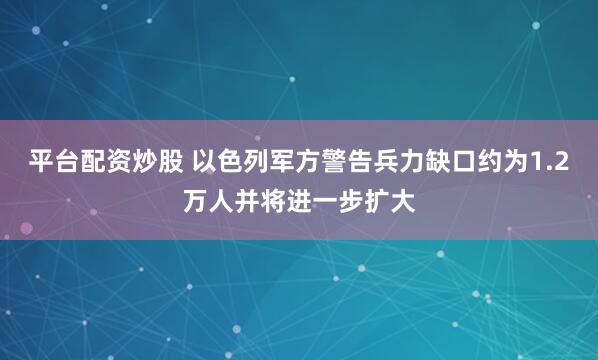 平台配资炒股 以色列军方警告兵力缺口约为1.2万人并将进一步扩大