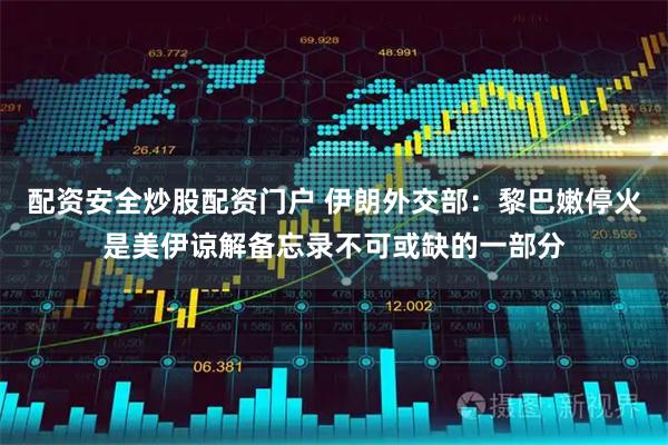 配资安全炒股配资门户 伊朗外交部：黎巴嫩停火是美伊谅解备忘录不可或缺的一部分