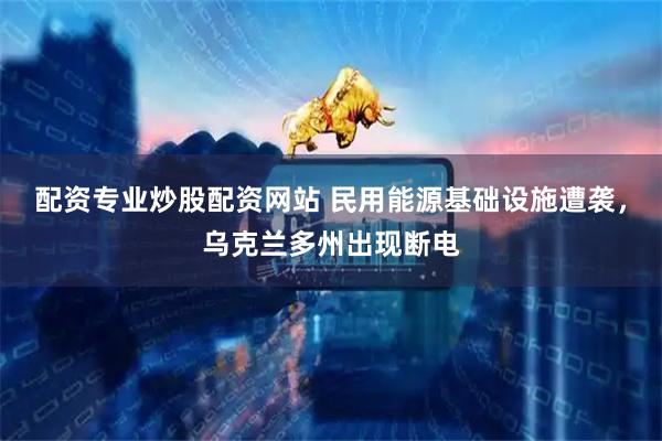 配资专业炒股配资网站 民用能源基础设施遭袭，乌克兰多州出现断电