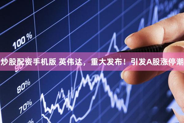 炒股配资手机版 英伟达，重大发布！引发A股涨停潮