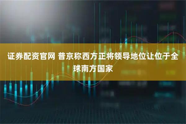 证券配资官网 普京称西方正将领导地位让位于全球南方国家