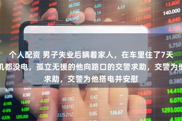 个人配资 男子失业后瞒着家人，在车里住了7天，车子、手机都没电，孤立无援的他向路口的交警求助，交警为他搭电并安慰