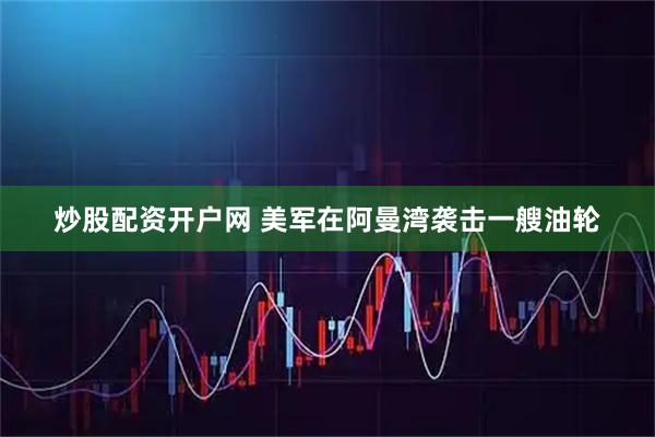 炒股配资开户网 美军在阿曼湾袭击一艘油轮