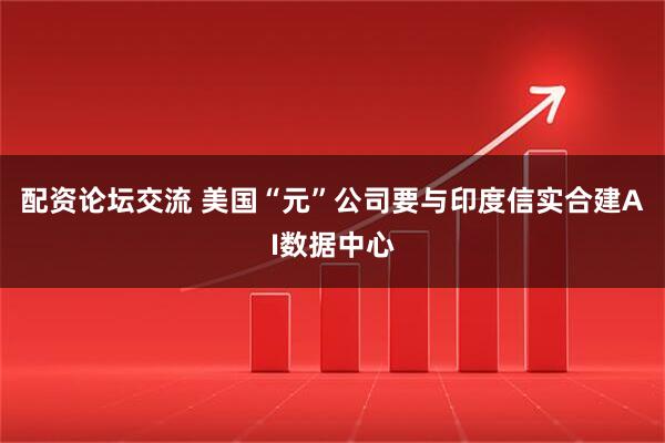 配资论坛交流 美国“元”公司要与印度信实合建AI数据中心