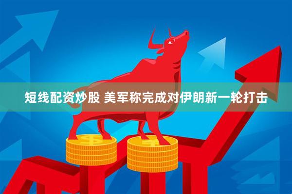 短线配资炒股 美军称完成对伊朗新一轮打击