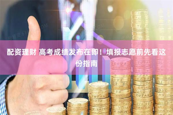 配资理财 高考成绩发布在即！填报志愿前先看这份指南