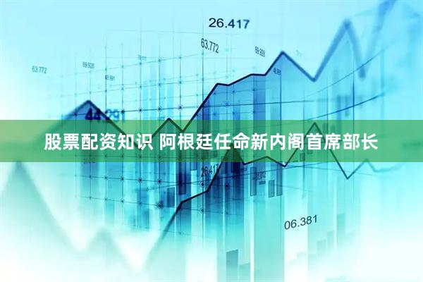 股票配资知识 阿根廷任命新内阁首席部长