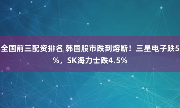全国前三配资排名 韩国股市跌到熔断！三星电子跌5%，SK海力士跌4.5%