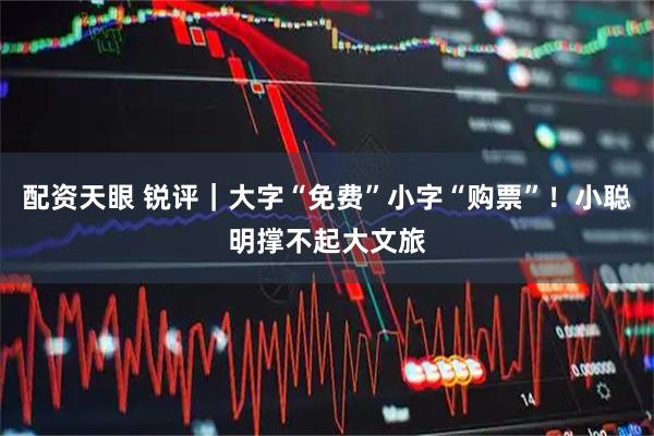 配资天眼 锐评｜大字“免费”小字“购票”！小聪明撑不起大文旅