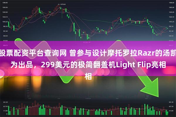 股票配资平台查询网 曾参与设计摩托罗拉Razr的汤凯为出品，299美元的极简翻盖机Light Flip亮相