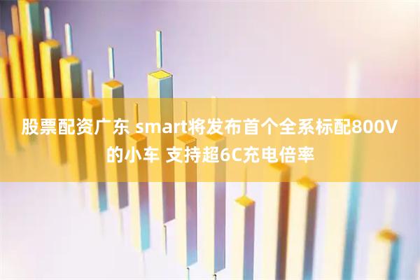 股票配资广东 smart将发布首个全系标配800V的小车 支持超6C充电倍率