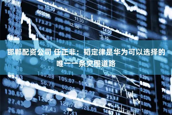 邯郸配资公司 任正非：韬定律是华为可以选择的唯一一条突围道路